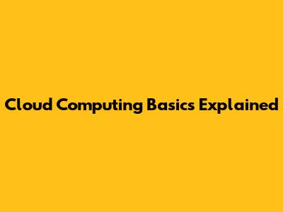 Cloud Computing Basics Explained