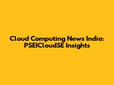 Cloud Computing News India: PSEICloudSE Insights