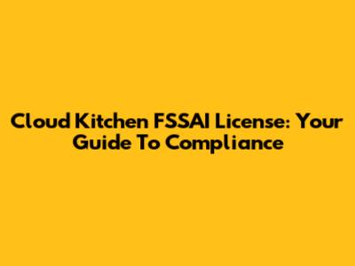 Cloud Kitchen FSSAI License: Your Guide To Compliance