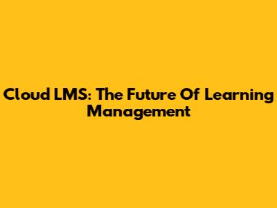 Cloud LMS: The Future Of Learning Management