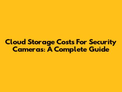 Cloud Storage Costs For Security Cameras: A Complete Guide