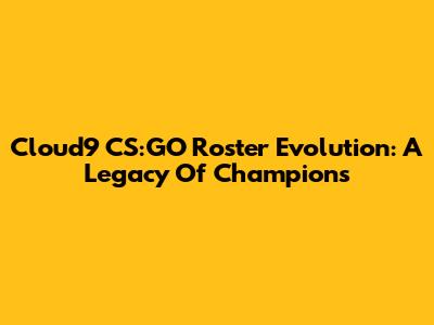 Cloud9 CS:GO Roster Evolution: A Legacy Of Champions