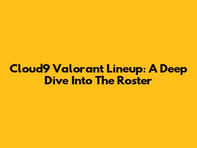 Cloud9 Valorant Lineup: A Deep Dive Into The Roster