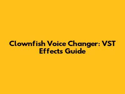 Clownfish Voice Changer: VST Effects Guide