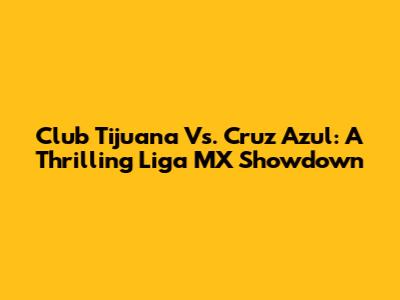 Club Tijuana Vs. Cruz Azul: A Thrilling Liga MX Showdown