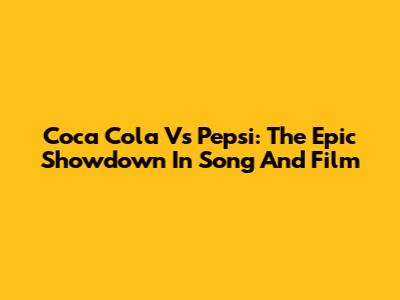 Coca Cola Vs Pepsi: The Epic Showdown In Song And Film