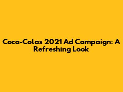 Coca-Cola's 2021 Ad Campaign: A Refreshing Look