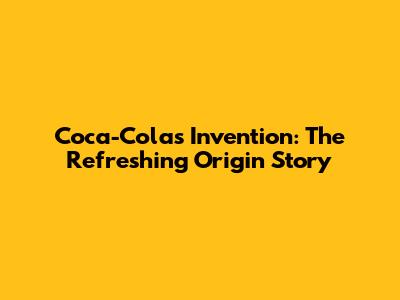 Coca-Cola's Invention: The Refreshing Origin Story