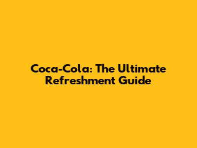 Coca-Cola: The Ultimate Refreshment Guide