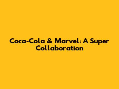 Coca-Cola & Marvel: A Super Collaboration