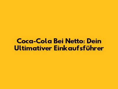 Coca-Cola Bei Netto: Dein Ultimativer Einkaufsführer
