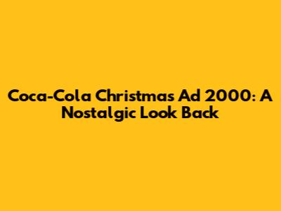 Coca-Cola Christmas Ad 2000: A Nostalgic Look Back