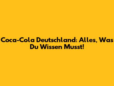 Coca-Cola Deutschland: Alles, Was Du Wissen Musst!