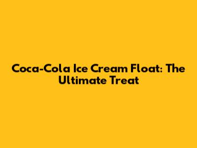 Coca-Cola Ice Cream Float: The Ultimate Treat