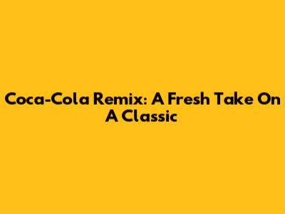 Coca-Cola Remix: A Fresh Take On A Classic
