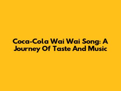 Coca-Cola Wai Wai Song: A Journey Of Taste And Music