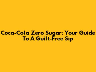 Coca-Cola Zero Sugar: Your Guide To A Guilt-Free Sip