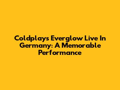 Coldplay's 'Everglow' Live In Germany: A Memorable Performance