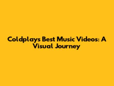 Coldplay's Best Music Videos: A Visual Journey