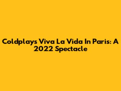 Coldplay's Viva La Vida In Paris: A 2022 Spectacle