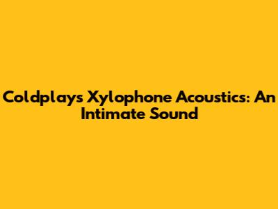 Coldplay's Xylophone Acoustics: An Intimate Sound