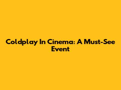 Coldplay In Cinema: A Must-See Event