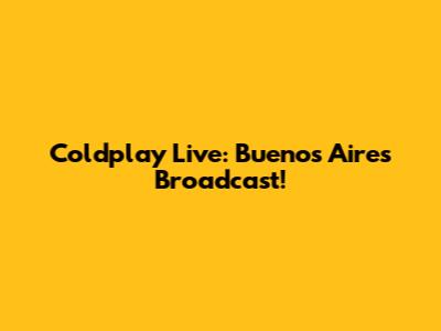 Coldplay Live: Buenos Aires Broadcast!