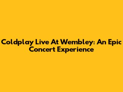 Coldplay Live At Wembley: An Epic Concert Experience