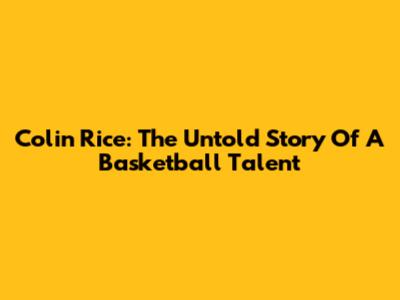 Colin Rice: The Untold Story Of A Basketball Talent
