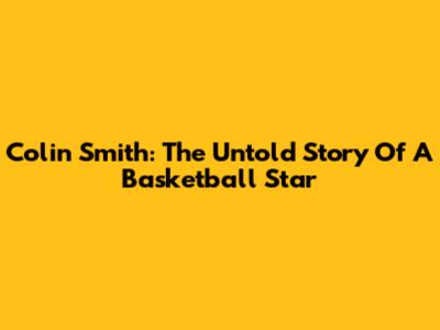 Colin Smith: The Untold Story Of A Basketball Star