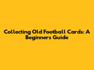 Collecting Old Football Cards: A Beginner's Guide