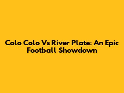Colo Colo Vs River Plate: An Epic Football Showdown
