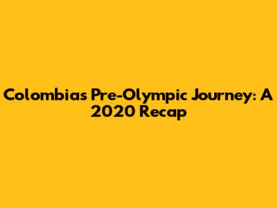 Colombia's Pre-Olympic Journey: A 2020 Recap