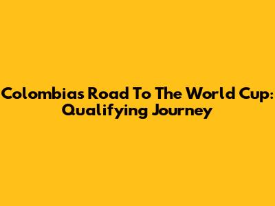 Colombia's Road To The World Cup: Qualifying Journey