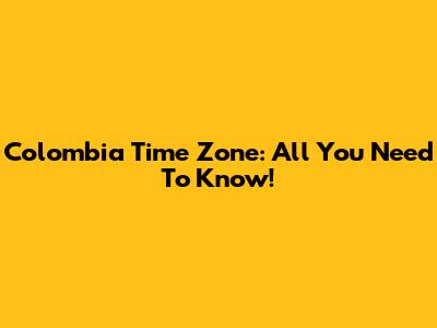 Colombia Time Zone: All You Need To Know!
