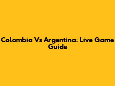 Colombia Vs Argentina: Live Game Guide
