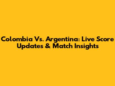 Colombia Vs. Argentina: Live Score Updates & Match Insights
