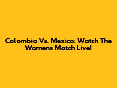 Colombia Vs. Mexico: Watch The Women's Match Live!