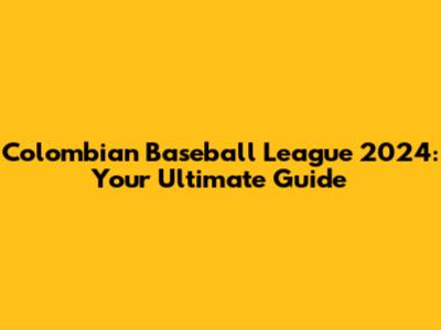 Colombian Baseball League 2024: Your Ultimate Guide