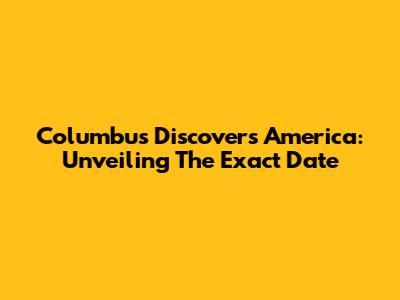 Columbus Discovers America: Unveiling The Exact Date