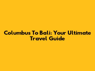 Columbus To Bali: Your Ultimate Travel Guide