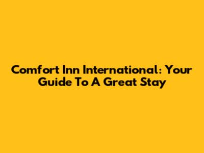 Comfort Inn International: Your Guide To A Great Stay