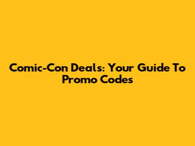 Comic-Con Deals: Your Guide To Promo Codes