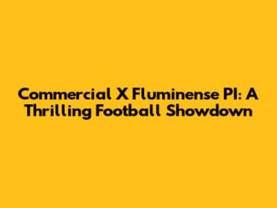 Commercial X Fluminense PI: A Thrilling Football Showdown