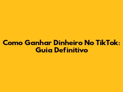 Como Ganhar Dinheiro No TikTok: Guia Definitivo
