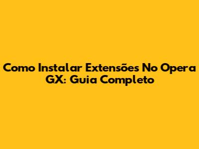 Como Instalar Extensões No Opera GX: Guia Completo