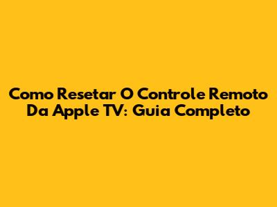 Como Resetar O Controle Remoto Da Apple TV: Guia Completo