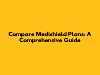 Compare Medishield Plans: A Comprehensive Guide