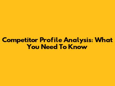 Competitor Profile Analysis: What You Need To Know