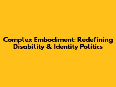 Complex Embodiment: Redefining Disability & Identity Politics